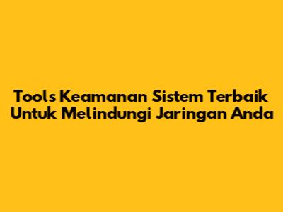 Tools Keamanan Sistem Terbaik Untuk Melindungi Jaringan Anda