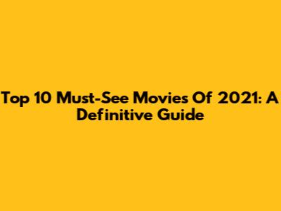 Top 10 Must-See Movies Of 2021: A Definitive Guide