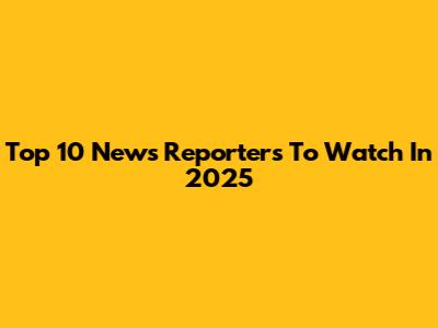 Top 10 News Reporters To Watch In 2025