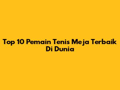 Top 10 Pemain Tenis Meja Terbaik Di Dunia