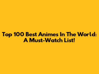 Top 100 Best Animes In The World: A Must-Watch List!