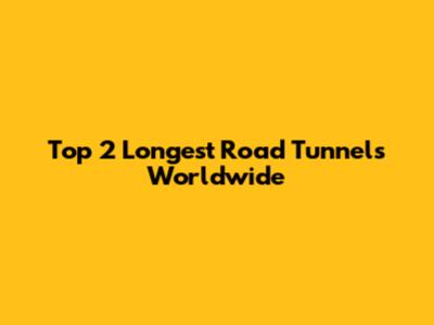 Top 2 Longest Road Tunnels Worldwide