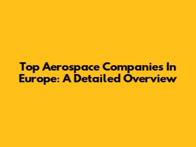 Top Aerospace Companies In Europe: A Detailed Overview