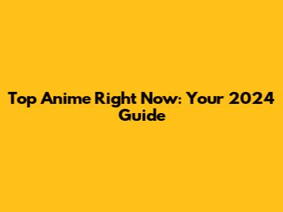 Top Anime Right Now: Your 2024 Guide