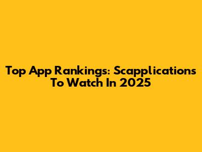 Top App Rankings: Scapplications To Watch In 2025