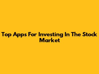 Top Apps For Investing In The Stock Market