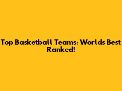 Top Basketball Teams: World's Best Ranked!