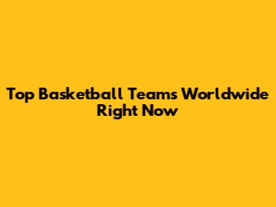 Top Basketball Teams Worldwide Right Now