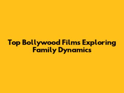 Top Bollywood Films Exploring Family Dynamics