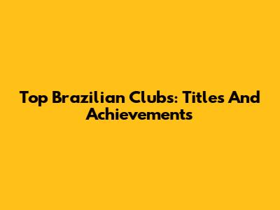 Top Brazilian Clubs: Titles And Achievements