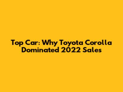 Top Car: Why Toyota Corolla Dominated 2022 Sales