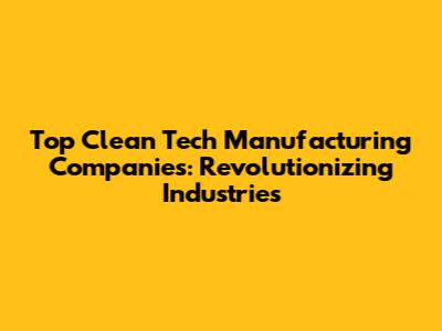 Top Clean Tech Manufacturing Companies: Revolutionizing Industries