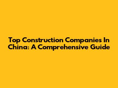 Top Construction Companies In China: A Comprehensive Guide