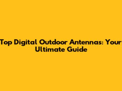 Top Digital Outdoor Antennas: Your Ultimate Guide