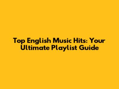 Top English Music Hits: Your Ultimate Playlist Guide