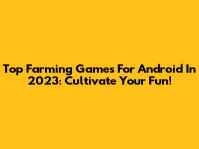 Top Farming Games For Android In 2023: Cultivate Your Fun!