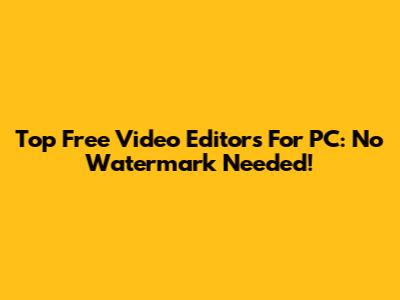 Top Free Video Editors For PC: No Watermark Needed!
