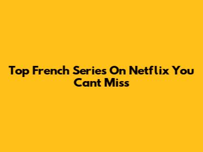 Top French Series On Netflix You Can't Miss