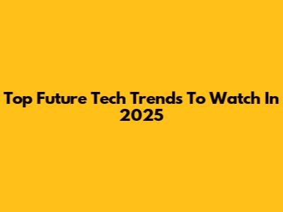 Top Future Tech Trends To Watch In 2025