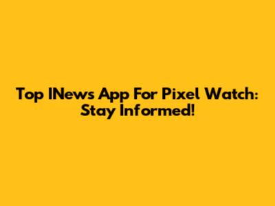 Top INews App For Pixel Watch: Stay Informed!