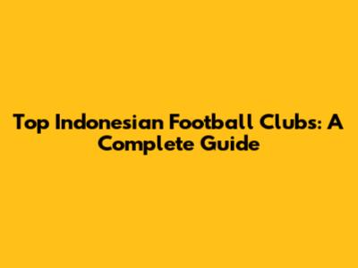 Top Indonesian Football Clubs: A Complete Guide