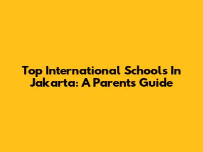 Top International Schools In Jakarta: A Parent's Guide