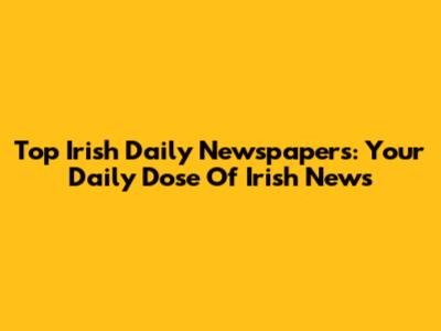 Top Irish Daily Newspapers: Your Daily Dose Of Irish News