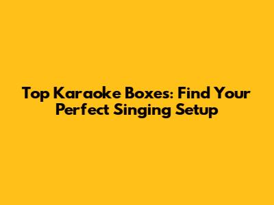 Top Karaoke Boxes: Find Your Perfect Singing Setup