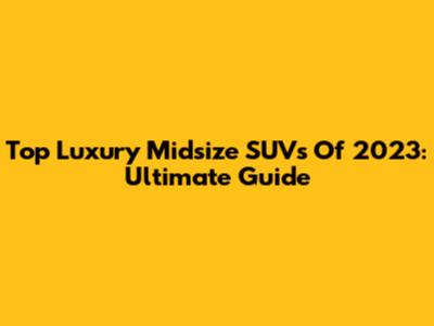 Top Luxury Midsize SUVs Of 2023: Ultimate Guide