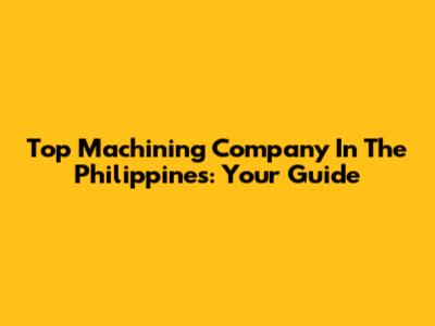 Top Machining Company In The Philippines: Your Guide