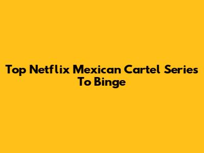 Top Netflix Mexican Cartel Series To Binge