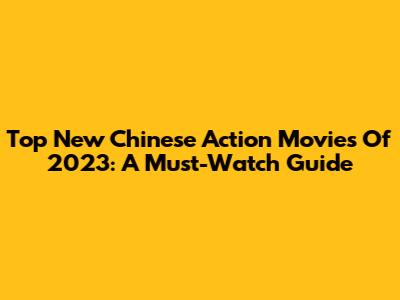 Top New Chinese Action Movies Of 2023: A Must-Watch Guide