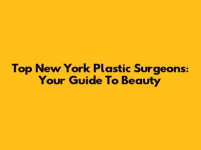 Top New York Plastic Surgeons: Your Guide To Beauty