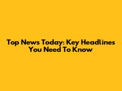 Top News Today: Key Headlines You Need To Know