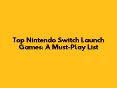 Top Nintendo Switch Launch Games: A Must-Play List