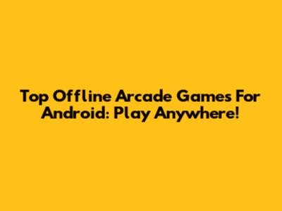 Top Offline Arcade Games For Android: Play Anywhere!