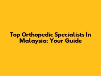 Top Orthopedic Specialists In Malaysia: Your Guide