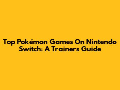 Top Pokémon Games On Nintendo Switch: A Trainer's Guide