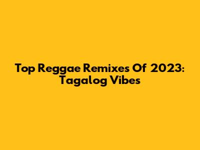 Top Reggae Remixes Of 2023: Tagalog Vibes