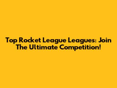 Top Rocket League Leagues: Join The Ultimate Competition!