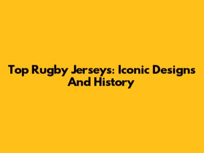Top Rugby Jerseys: Iconic Designs And History