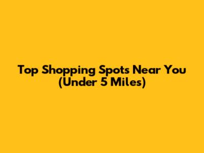 Top Shopping Spots Near You (Under 5 Miles)