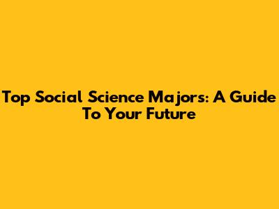 Top Social Science Majors: A Guide To Your Future