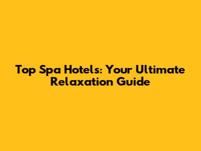Top Spa Hotels: Your Ultimate Relaxation Guide