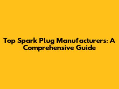 Top Spark Plug Manufacturers: A Comprehensive Guide