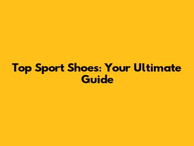 Top Sport Shoes: Your Ultimate Guide