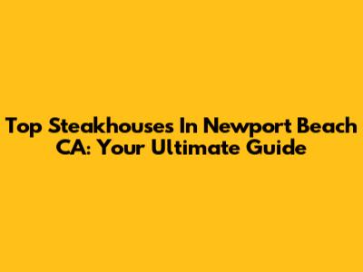 Top Steakhouses In Newport Beach CA: Your Ultimate Guide