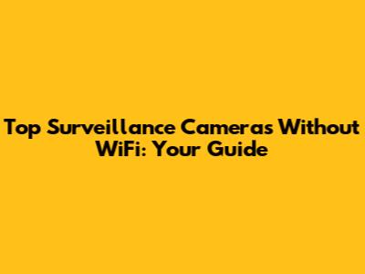 Top Surveillance Cameras Without WiFi: Your Guide