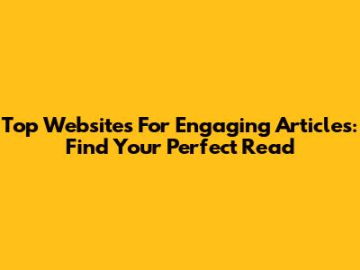 Top Websites For Engaging Articles: Find Your Perfect Read