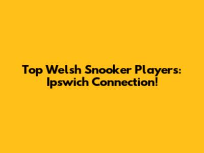 Top Welsh Snooker Players: Ipswich Connection!